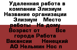 Удаленная работа в компании Элизиум › Название организации ­ Элизиум › Место работы ­ На дому › Возраст от ­ 16 - Все города Работа » Вакансии   . Ненецкий АО,Нельмин Нос п.